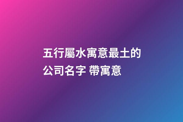 五行屬水寓意最土的公司名字 帶寓意-第1張-公司起名-玄機派
